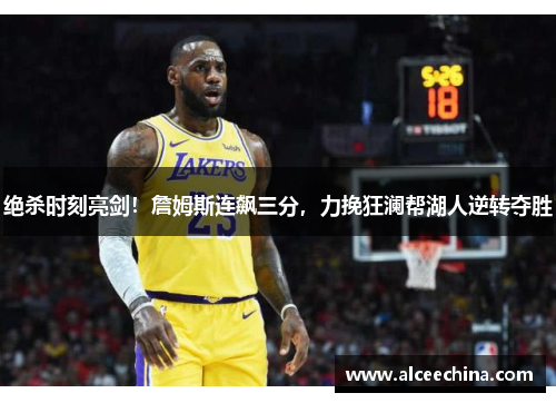 绝杀时刻亮剑！詹姆斯连飙三分，力挽狂澜帮湖人逆转夺胜