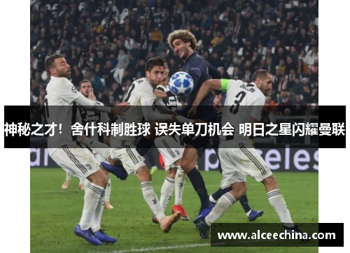 神秘之才！舍什科制胜球 误失单刀机会 明日之星闪耀曼联